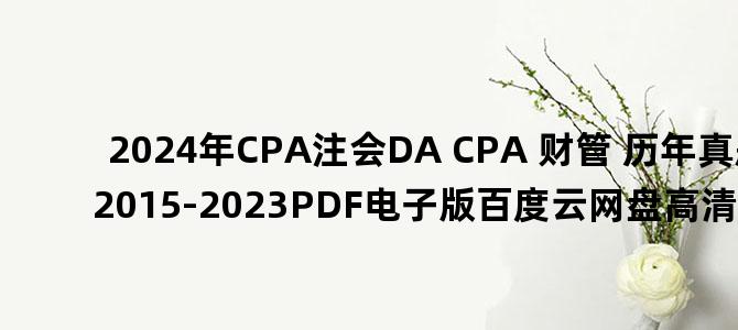 '2024年CPA注会DA CPA 财管 历年真题2015-2023PDF电子版百度云网盘高清下载'